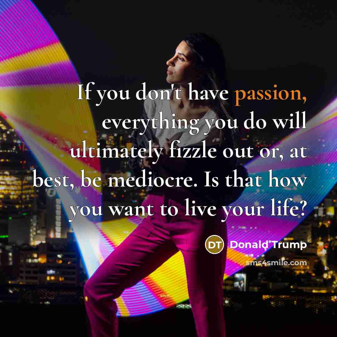 “If you don't have passion, everything you do will ultimately fizzle out or, at best, be mediocre. Is that how you want to live your life?” quote by Donald Trump