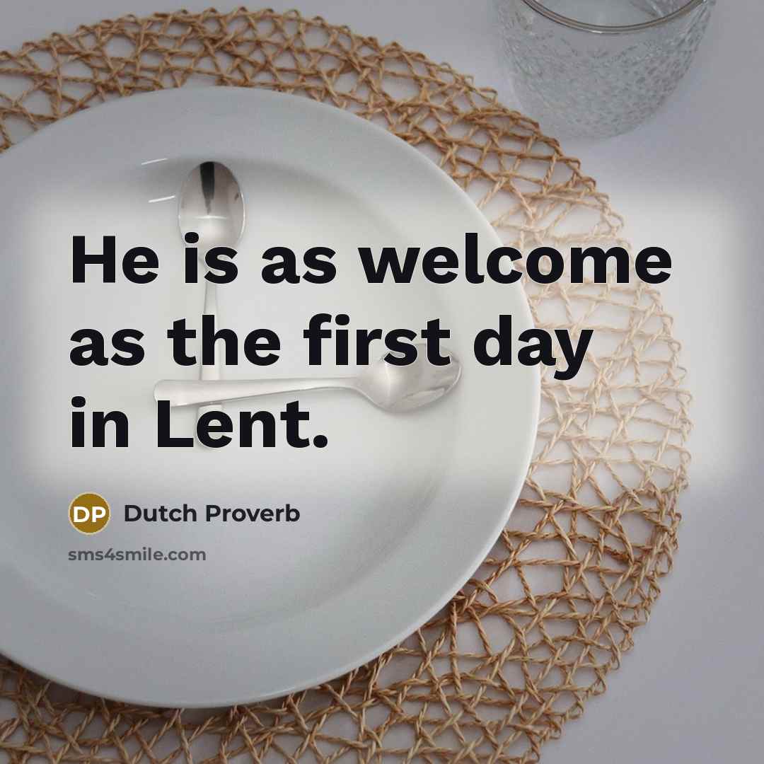 “He is as welcome as the first day in Lent.” quote by Dutch Proverb