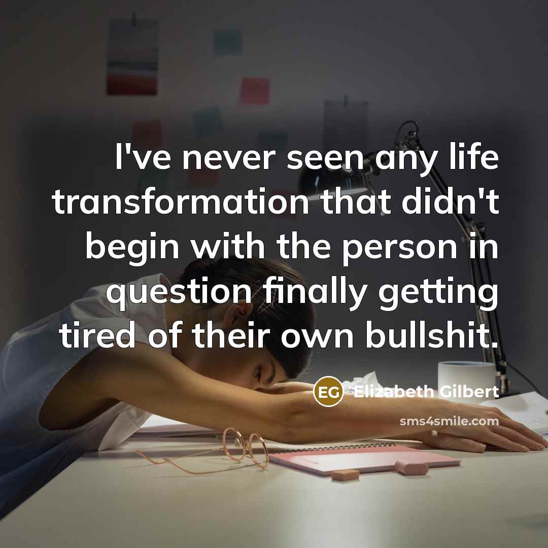 “I've never seen any life transformation that didn't begin with the person in question finally getting tired of their own bullshit.” quote by Elizabeth Gilbert
