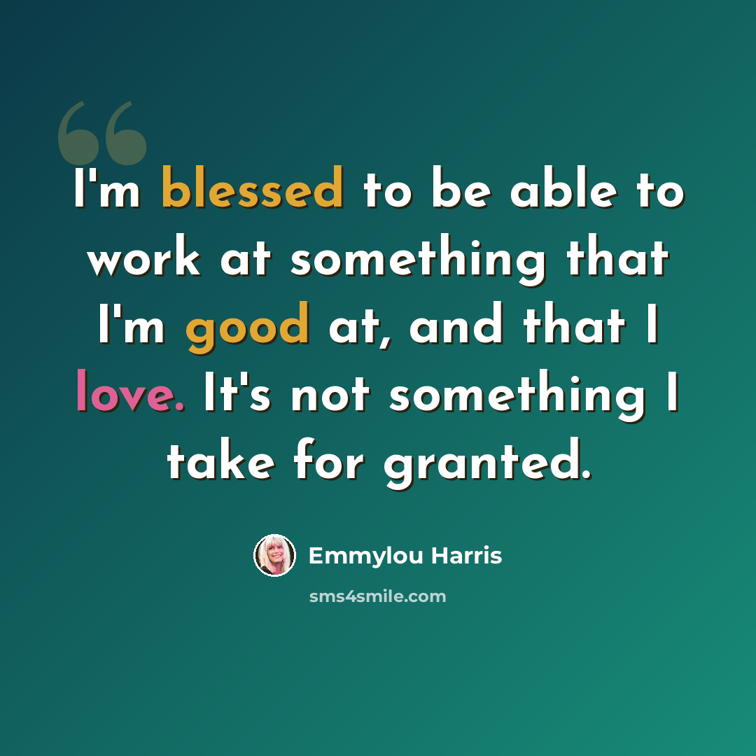 “I'm blessed to be able to work at something that I'm good at, and that I love. It's not something I take for granted.” quote by Emmylou Harris
