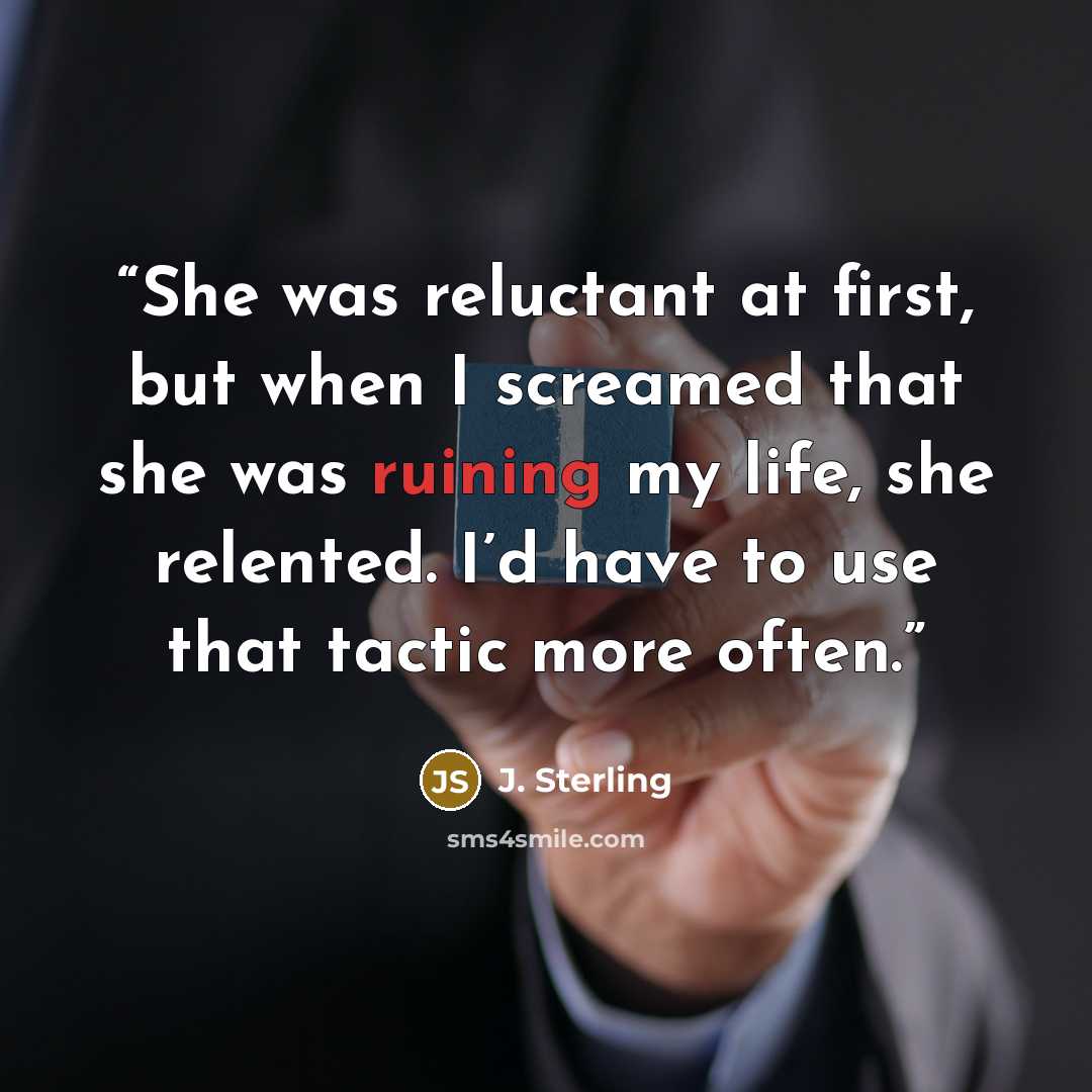 “She was reluctant at first, but when I screamed that she was ruining my life, she relented. I’d have to use that tactic more often.” quote by J. Sterling