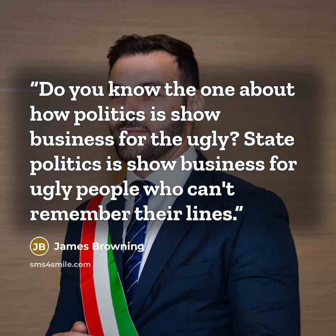 “Do you know the one about how politics is show business for the ugly? State politics is show business for ugly people who can't remember their lines.” quote by James Browning