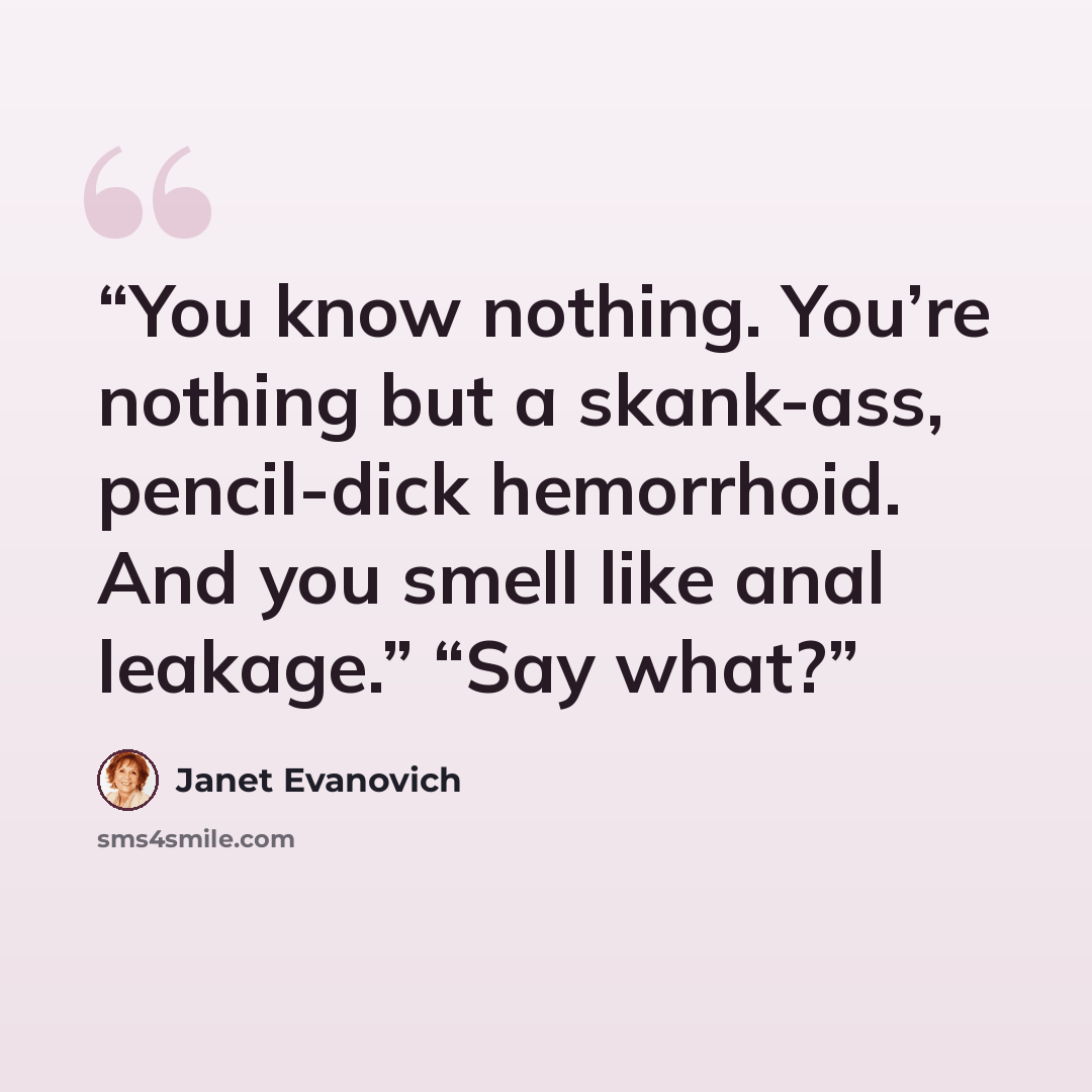 “You know nothing. You’re nothing but a skank-ass, pencil-dick hemorrhoid. And you smell like anal leakage.” “Say what?” quote by Janet Evanovich