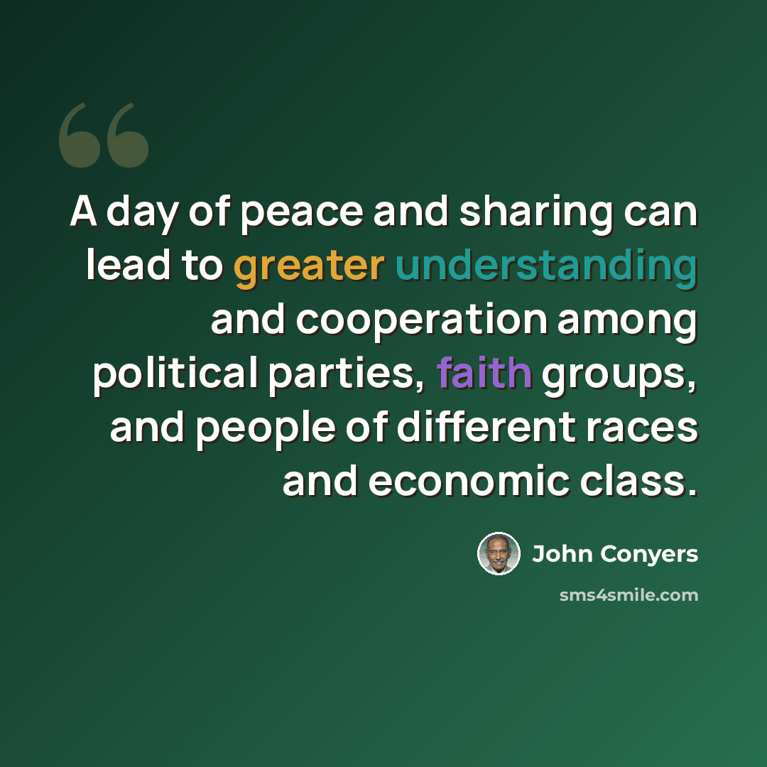 “A day of peace and sharing can lead to greater understanding and cooperation among political parties, faith groups, and people of different races and economic class.” quote by John Conyers