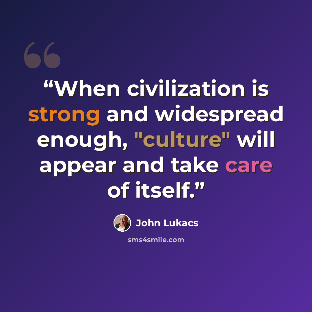 “When civilization is strong and widespread enough, "culture" will appear and take care of itself.” quote by John Lukacs