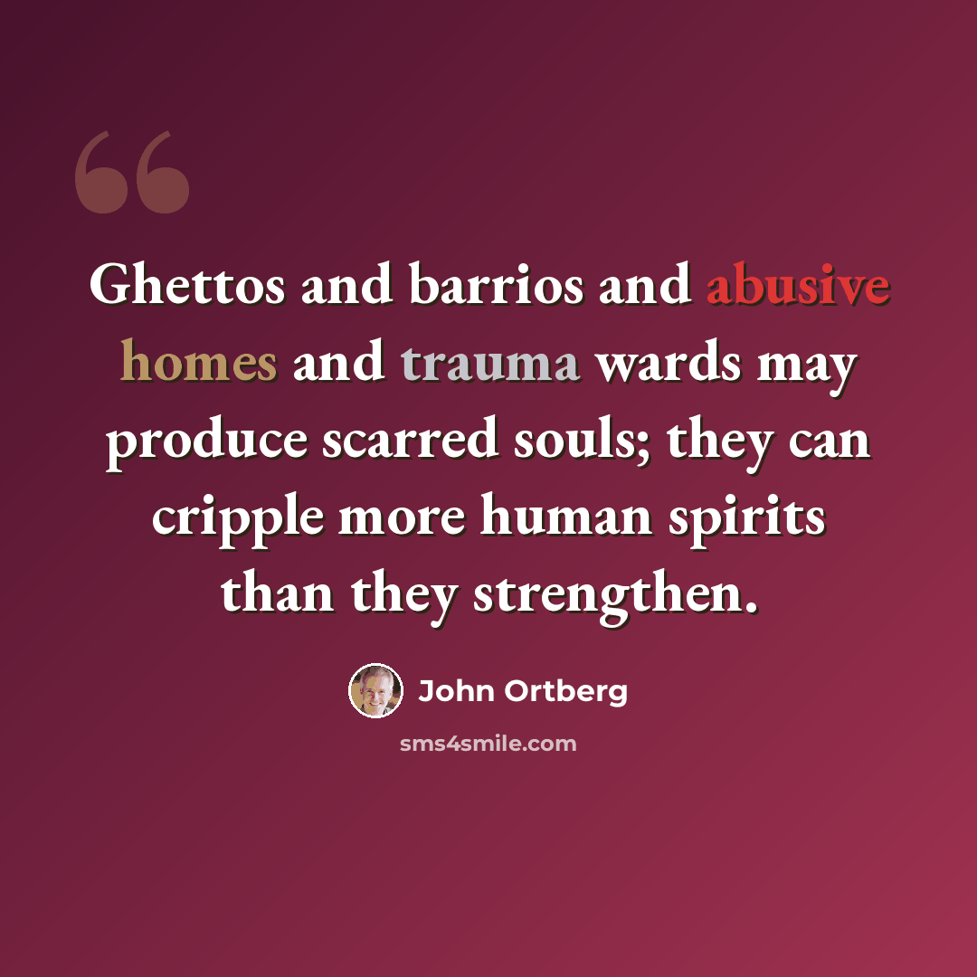 “Ghettos and barrios and abusive homes and trauma wards may produce scarred souls; they can cripple more human spirits than they strengthen.” quote by John Ortberg