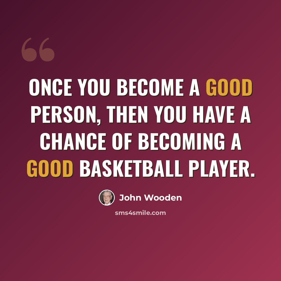 “Once you become a good person, then you have a chance of becoming a good basketball player.” quote by John Wooden