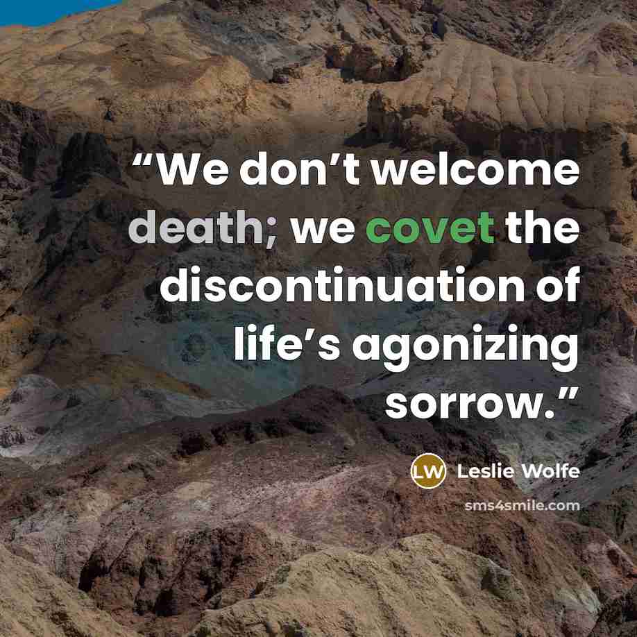 “We don’t welcome death; we covet the discontinuation of life’s agonizing sorrow.” quote by Leslie Wolfe