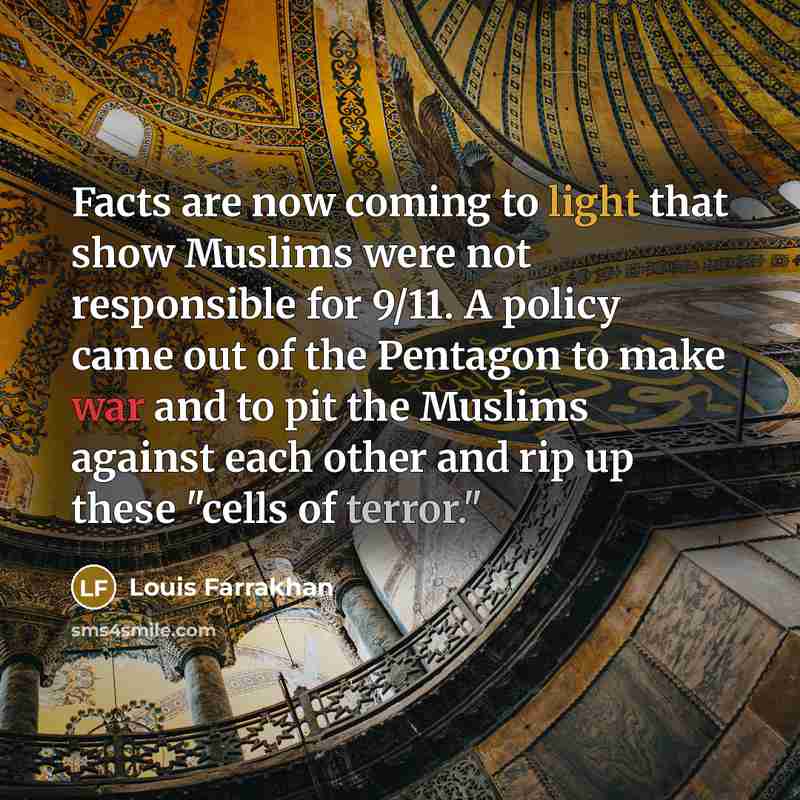 “Facts are now coming to light that show Muslims were not responsible for 9/11. A policy came out of the Pentagon to make war and to pit the Muslims against each other and rip up these "cells of terror."” quote by Louis Farrakhan