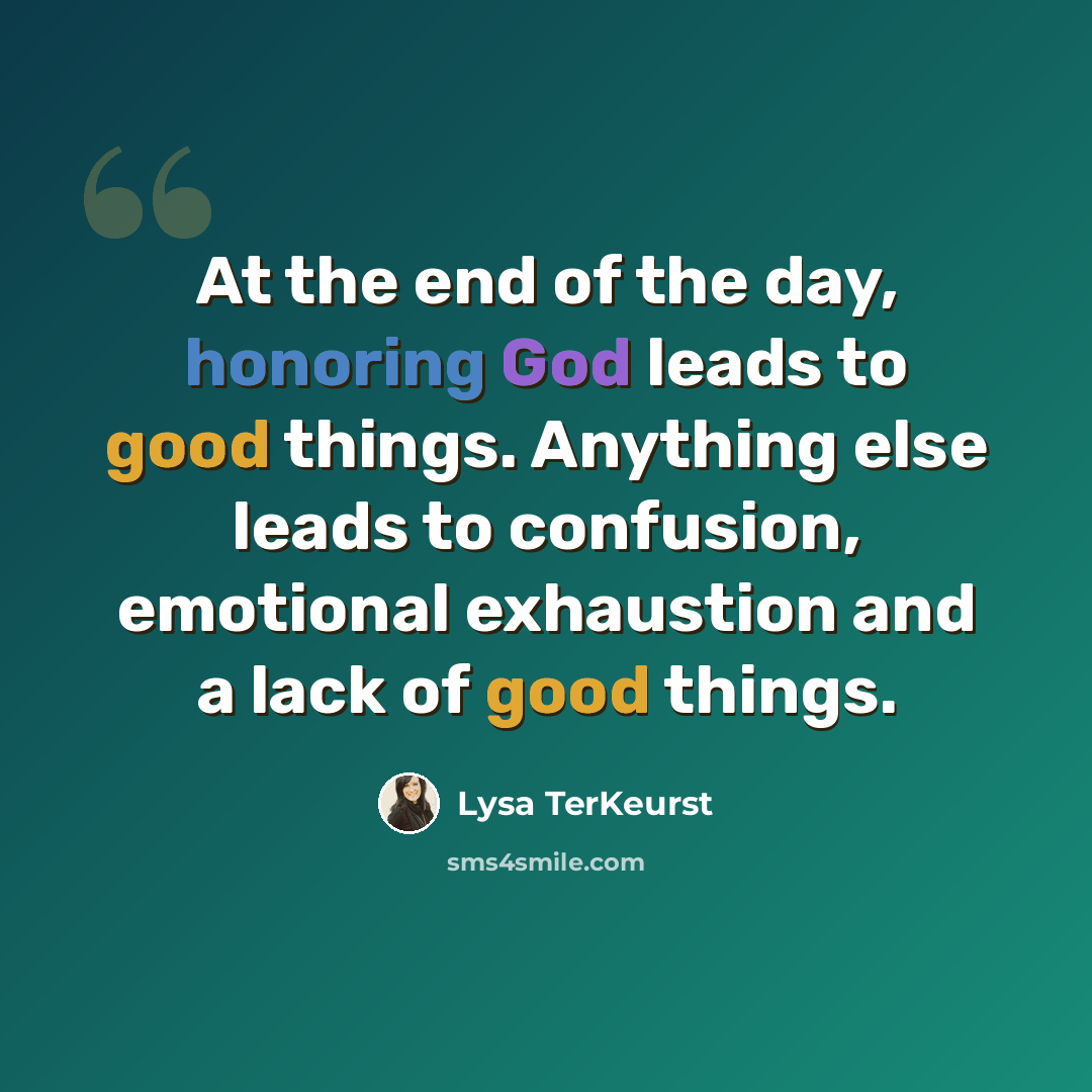 “At the end of the day, honoring God leads to good things. Anything else leads to confusion, emotional exhaustion and a lack of good things.” quote by Lysa TerKeurst