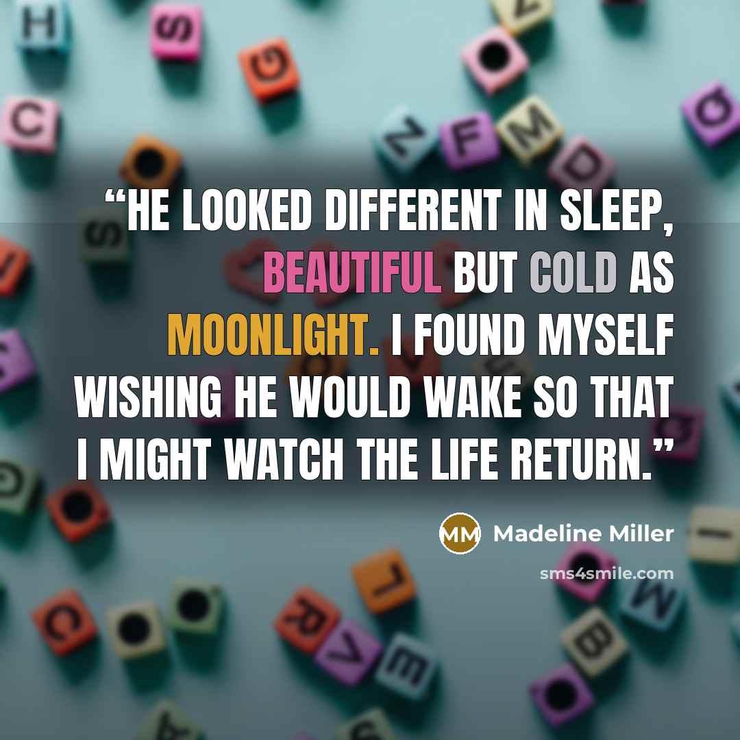 “He looked different in sleep, beautiful but cold as moonlight. I found myself wishing he would wake so that I might watch the life return.” quote by Madeline Miller