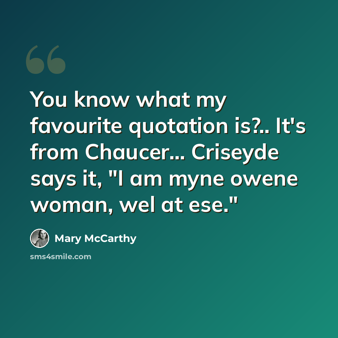 “You know what my favourite quotation is?.. It's from Chaucer... Criseyde says it, "I am myne owene woman, wel at ese."” quote by Mary McCarthy
