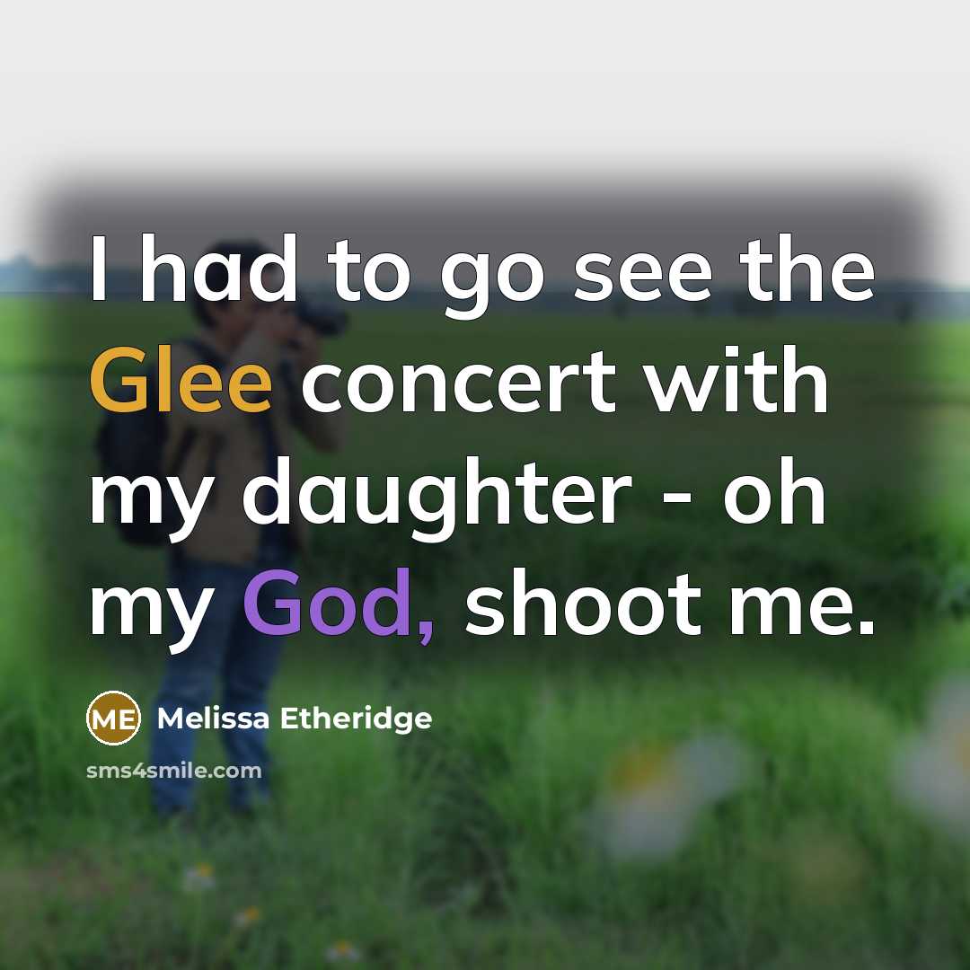 “I had to go see the Glee concert with my daughter - oh my God, shoot me.” quote by Melissa Etheridge