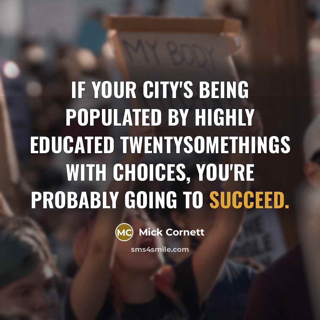 “If your city's being populated by highly educated twentysomethings with choices, you're probably going to succeed.” quote by Mick Cornett