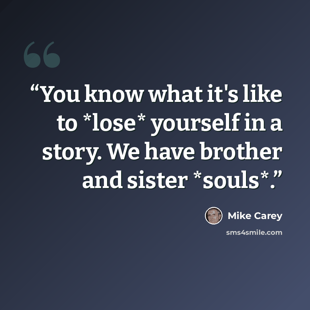 “You know what it's like to *lose* yourself in a story. We have brother and sister *souls*.” quote by Mike Carey