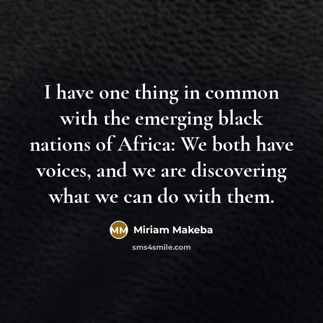 “I have one thing in common with the emerging black nations of Africa: We both have voices, and we are discovering what we can do with them.” quote by Miriam Makeba