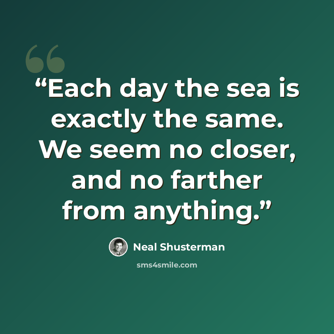 “Each day the sea is exactly the same. We seem no closer, and no farther from anything.” quote by Neal Shusterman