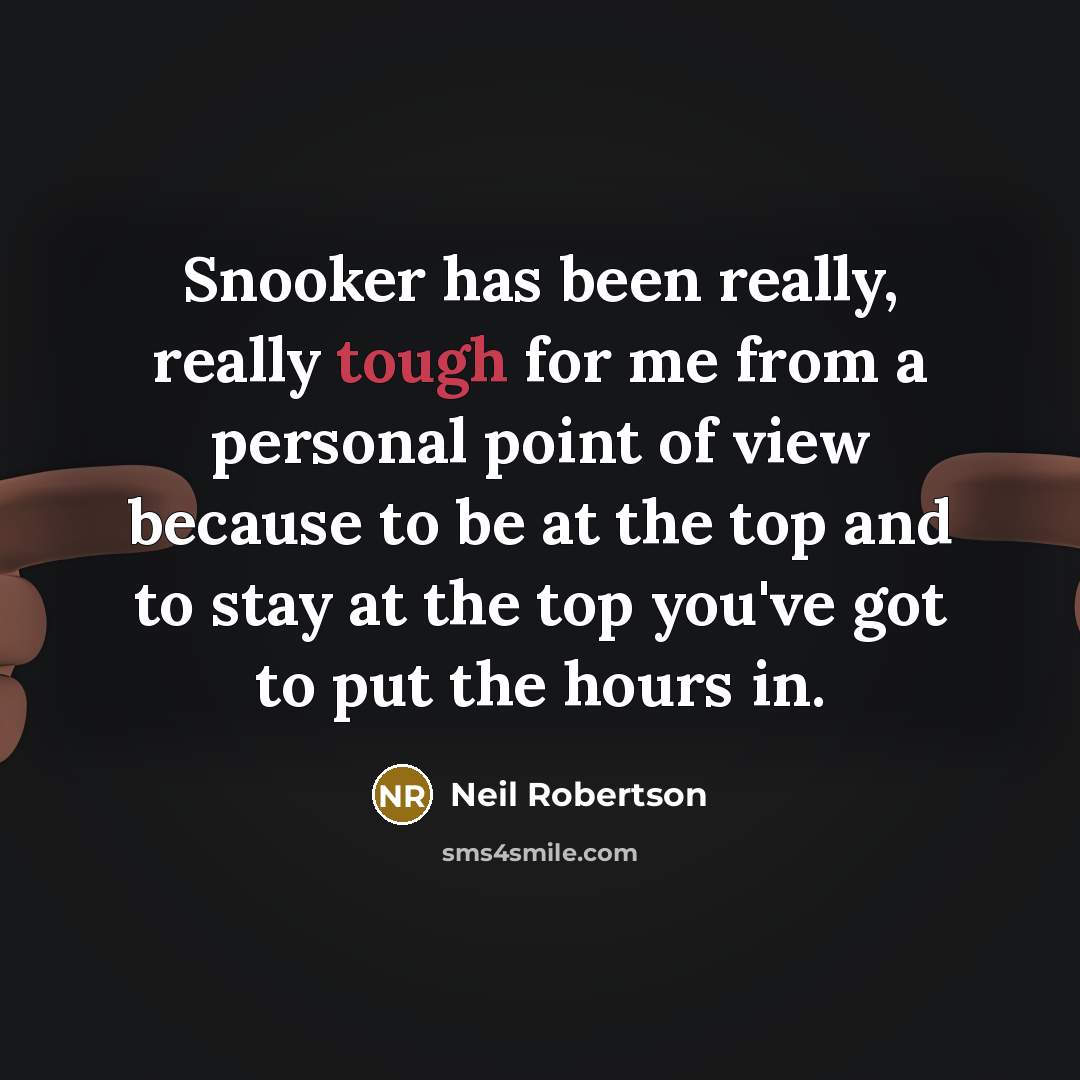 “Snooker has been really, really tough for me from a personal point of view because to be at the top and to stay at the top you've got to put the hours in.” quote by Neil Robertson