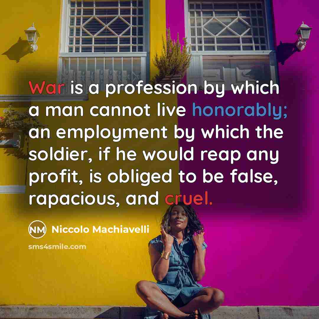 “War is a profession by which a man cannot live honorably; an employment by which the soldier, if he would reap any profit, is obliged to be false, rapacious, and cruel.” quote by Niccolo Machiavelli