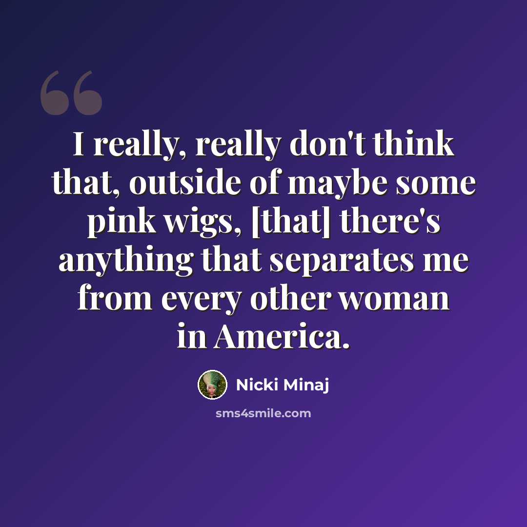 “I really, really don't think that, outside of maybe some pink wigs, [that] there's anything that separates me from every other woman in America.” quote by Nicki Minaj