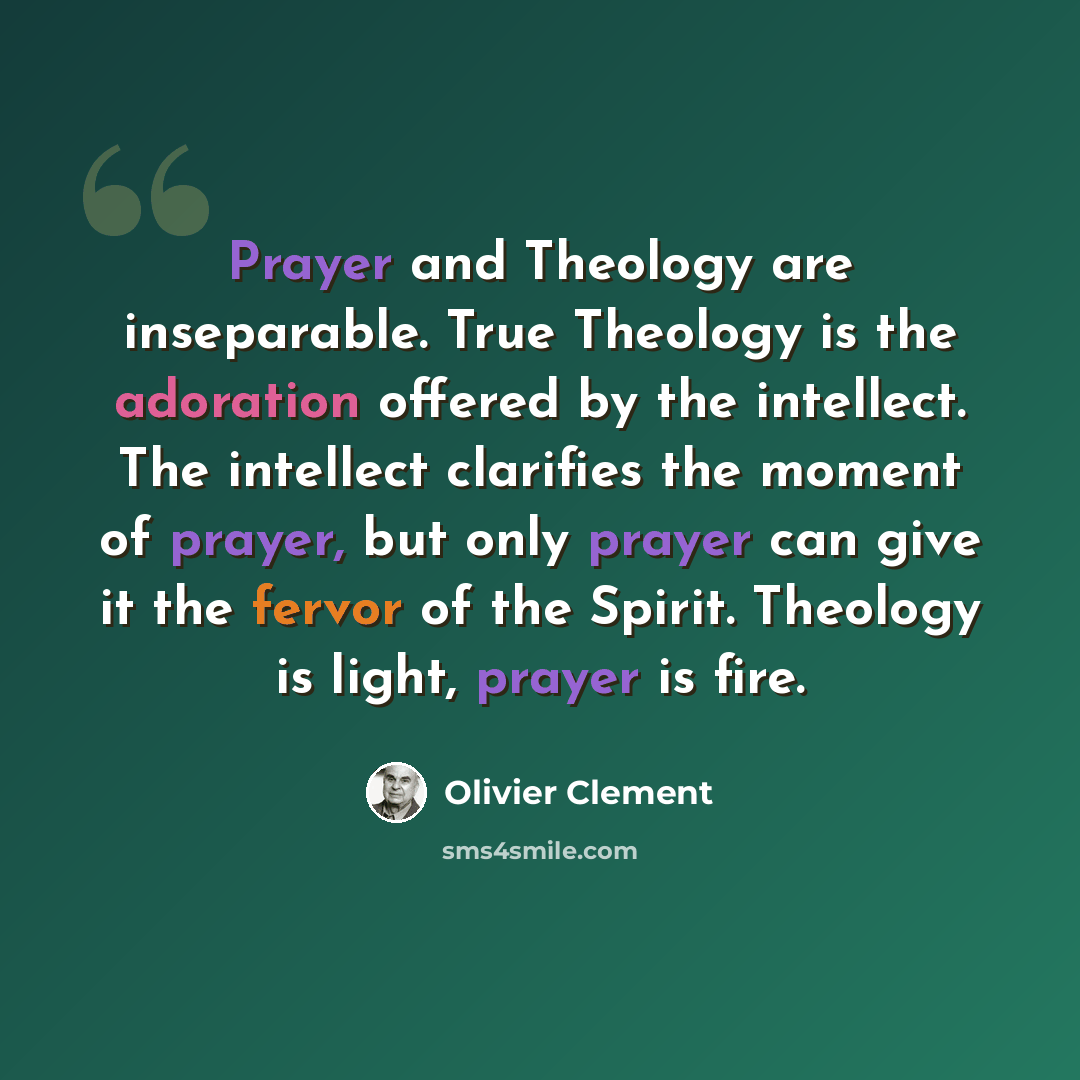 “Prayer and Theology are inseparable. True Theology is the adoration offered by the intellect. The intellect clarifies the moment of prayer, but only prayer can give it the fervor of the Spirit. Theology is light, prayer is fire.” quote by Olivier Clement