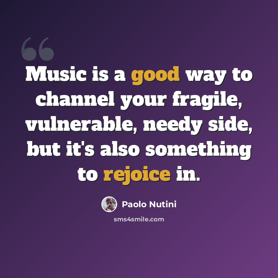 “Music is a good way to channel your fragile, vulnerable, needy side, but it's also something to rejoice in.” quote by Paolo Nutini