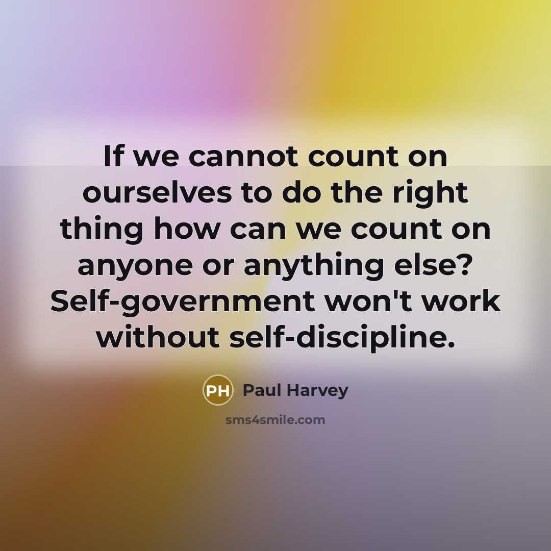 “If we cannot count on ourselves to do the right thing how can we count on anyone or anything else? Self-government won't work without self-discipline.” quote by Paul Harvey