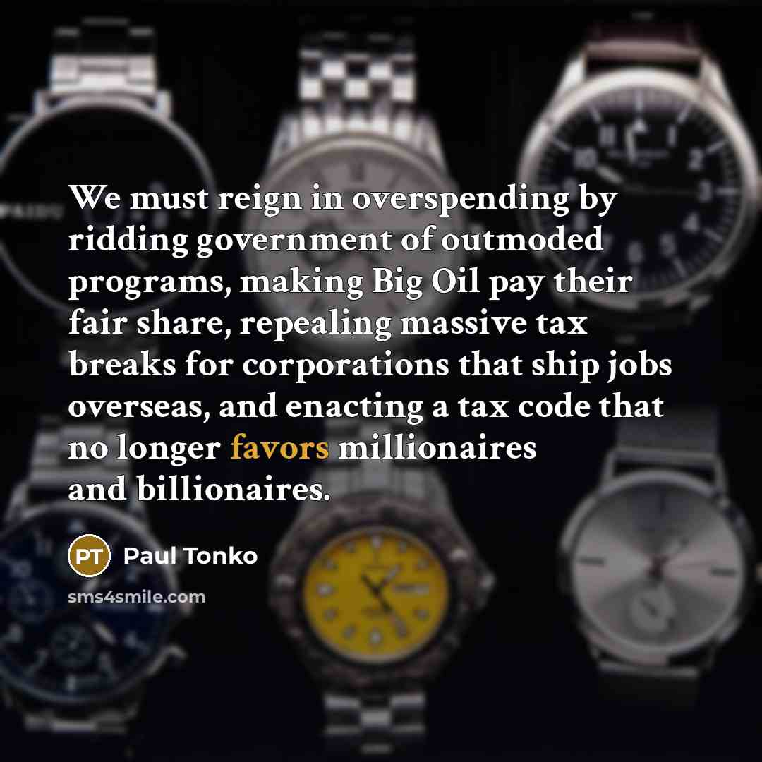 “We must reign in overspending by ridding government of outmoded programs, making Big Oil pay their fair share, repealing massive tax breaks for corporations that ship jobs overseas, and enacting a tax code that no longer favors millionaires and billionaires.” quote by Paul Tonko