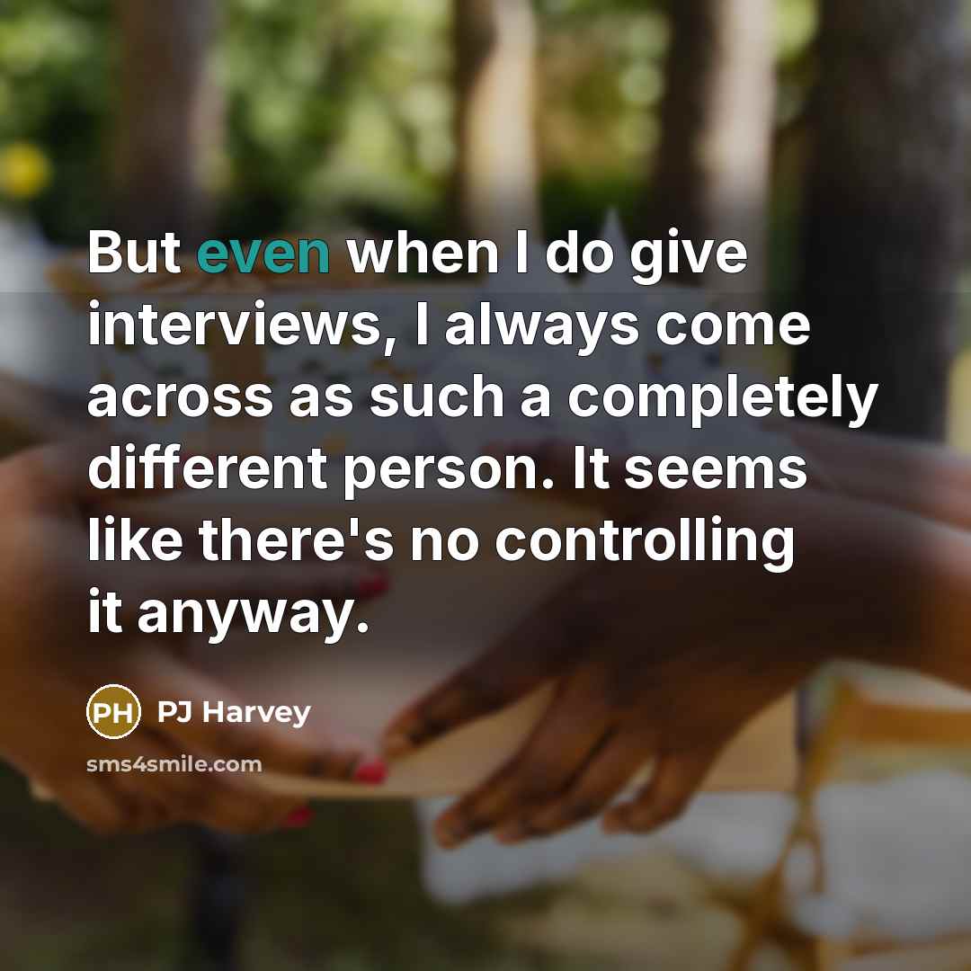 “But even when I do give interviews, I always come across as such a completely different person. It seems like there's no controlling it anyway.” quote by PJ Harvey