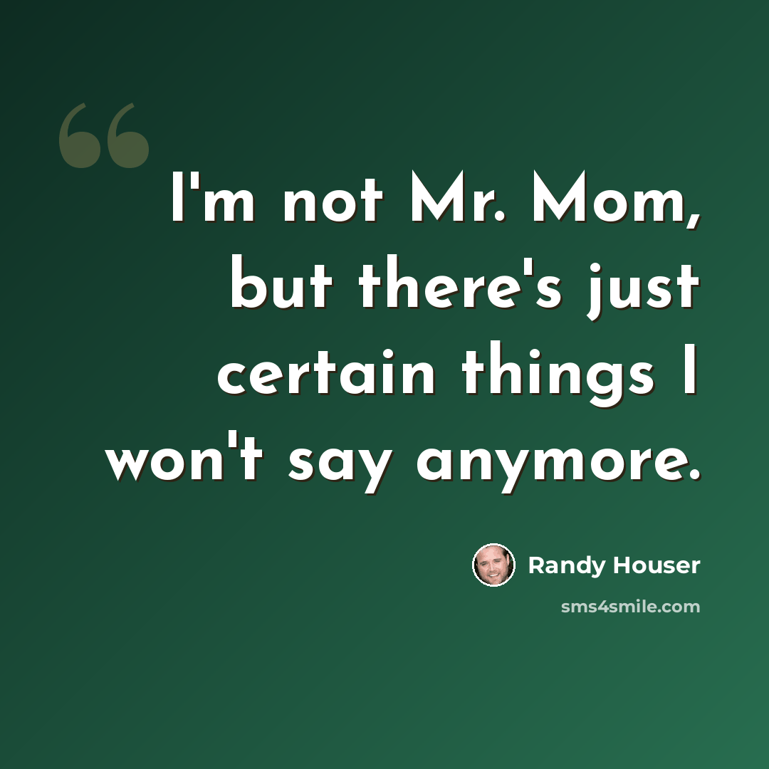 “I'm not Mr. Mom, but there's just certain things I won't say anymore.” quote by Randy Houser