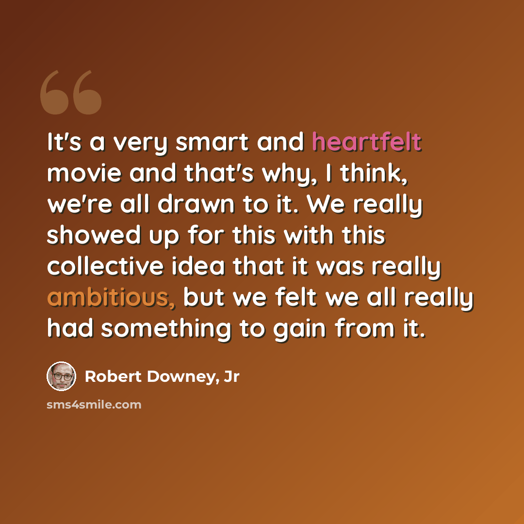 “It's a very smart and heartfelt movie and that's why, I think, we're all drawn to it. We really showed up for this with this collective idea that it was really ambitious, but we felt we all really had something to gain from it.” quote by Robert Downey, Jr
