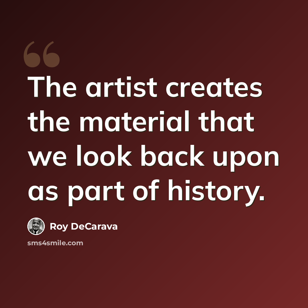 “The artist creates the material that we look back upon as part of history.” quote by Roy DeCarava