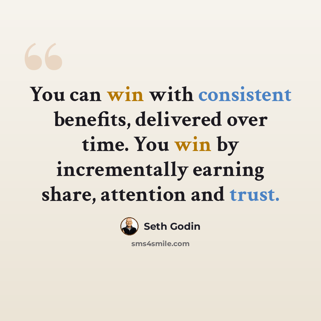 “You can win with consistent benefits, delivered over time. You win by incrementally earning share, attention and trust.” quote by Seth Godin