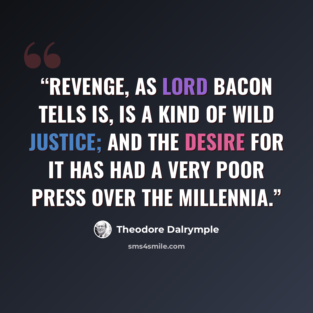 “Revenge, as Lord Bacon tells is, is a kind of wild justice; and the desire for it has had a very poor press over the millennia.” quote by Theodore Dalrymple
