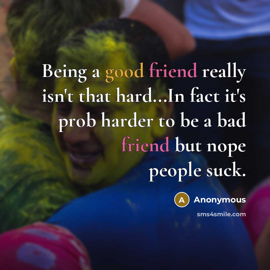 “Being a good friend really isn't that hard...In fact it's prob harder to be a bad friend but nope people suck.” quote by Anonymous
