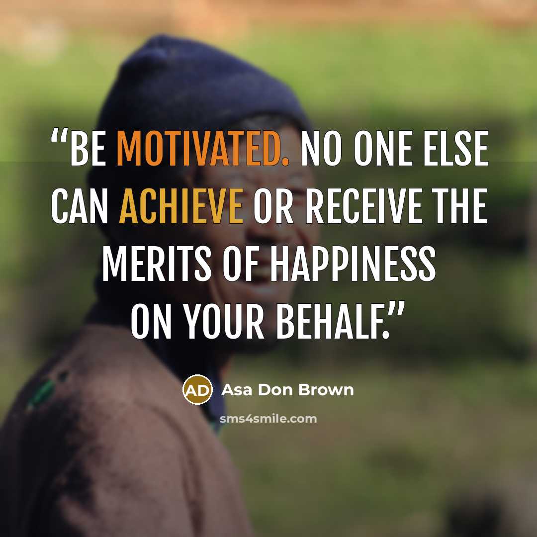 “Be motivated. No one else can achieve or receive the merits of happiness on your behalf.” quote by Asa Don Brown