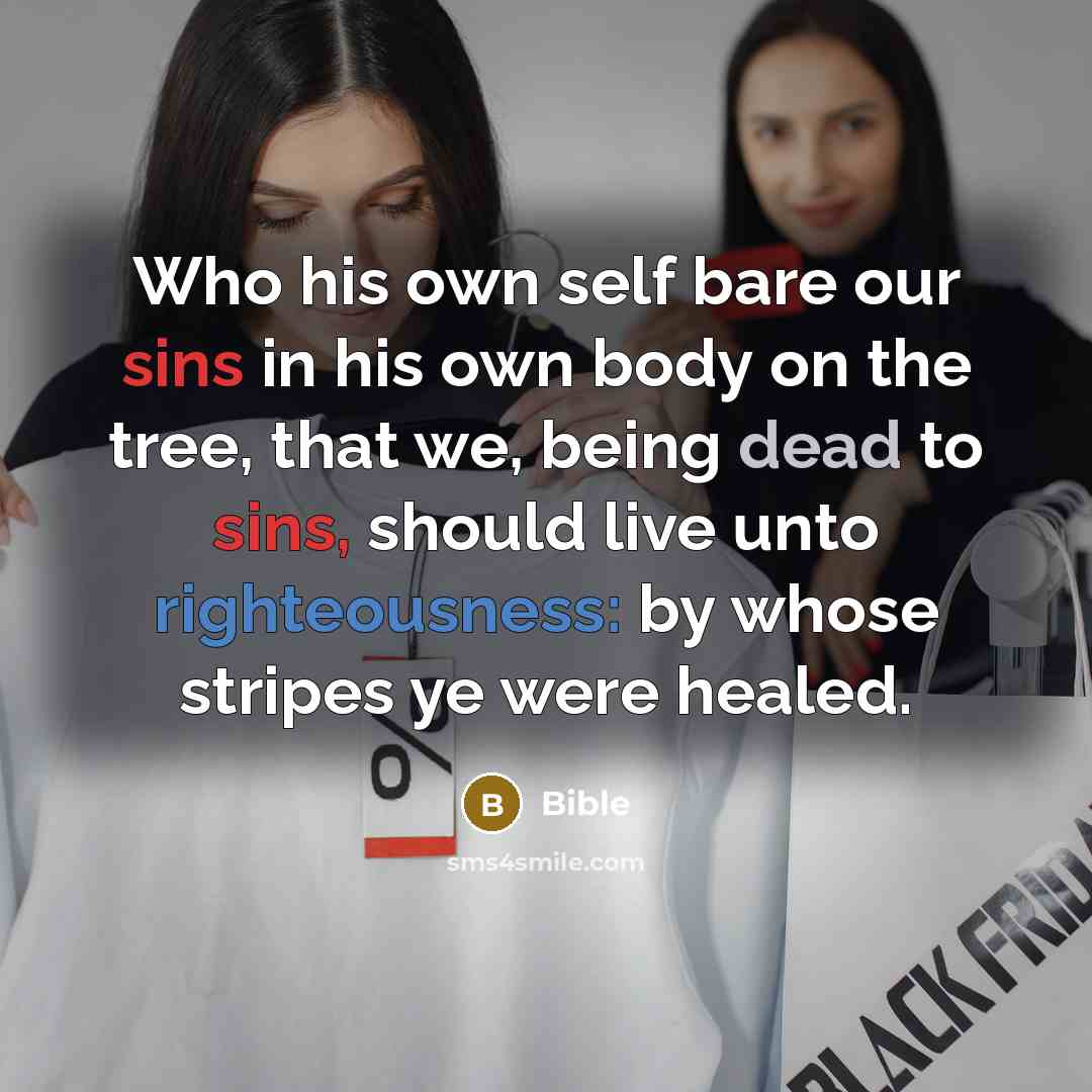 “Who his own self bare our sins in his own body on the tree, that we, being dead to sins, should live unto righteousness: by whose stripes ye were healed.” quote by Bible