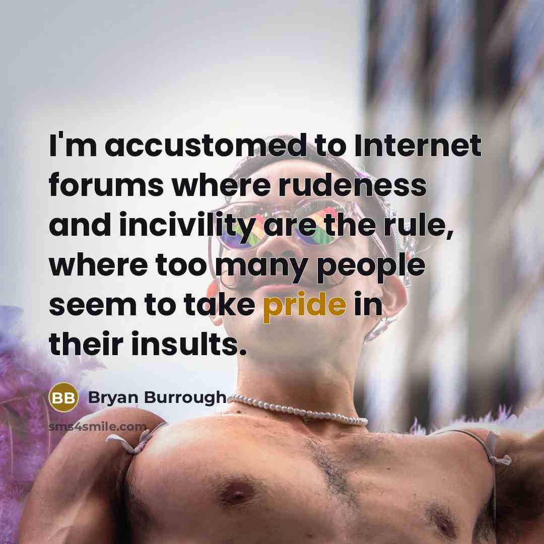 “I'm accustomed to Internet forums where rudeness and incivility are the rule, where too many people seem to take pride in their insults.” quote by Bryan Burrough