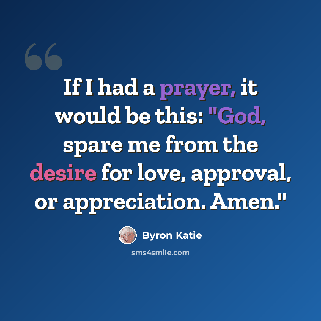 “If I had a prayer, it would be this: "God, spare me from the desire for love, approval, or appreciation. Amen."” quote by Byron Katie