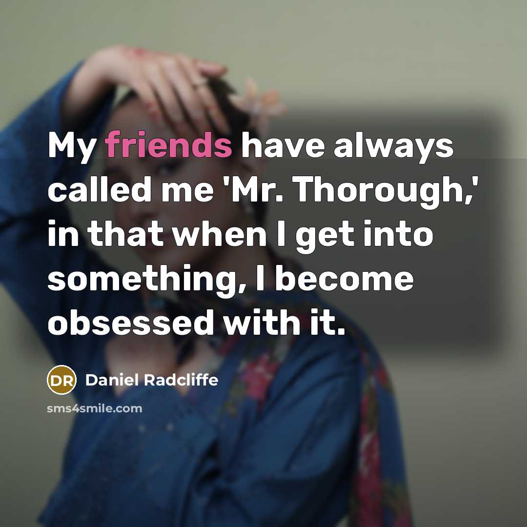 “My friends have always called me 'Mr. Thorough,' in that when I get into something, I become obsessed with it.” quote by Daniel Radcliffe