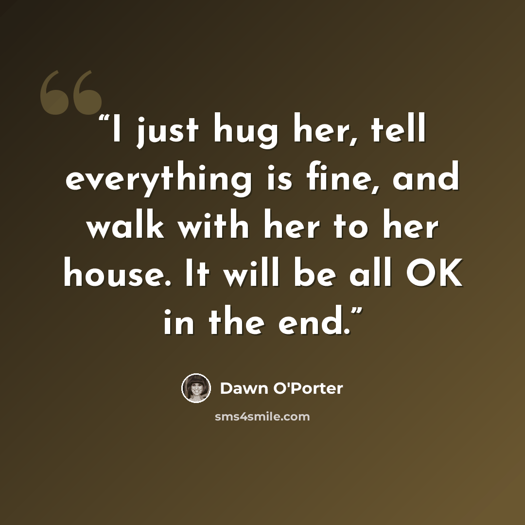 “I just hug her, tell everything is fine, and walk with her to her house. It will be all OK in the end.” quote by Dawn O'Porter
