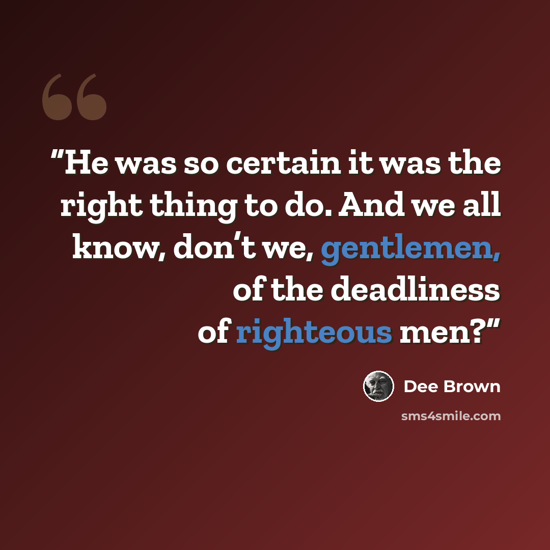 “He was so certain it was the right thing to do. And we all know, don’t we, gentlemen, of the deadliness of righteous men?” quote by Dee Brown
