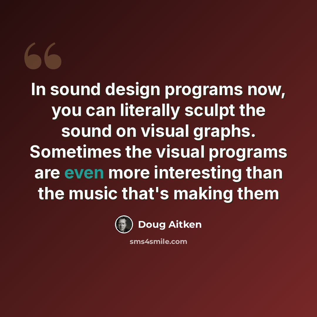 “In sound design programs now, you can literally sculpt the sound on visual graphs. Sometimes the visual programs are even more interesting than the music that's making them” quote by Doug Aitken
