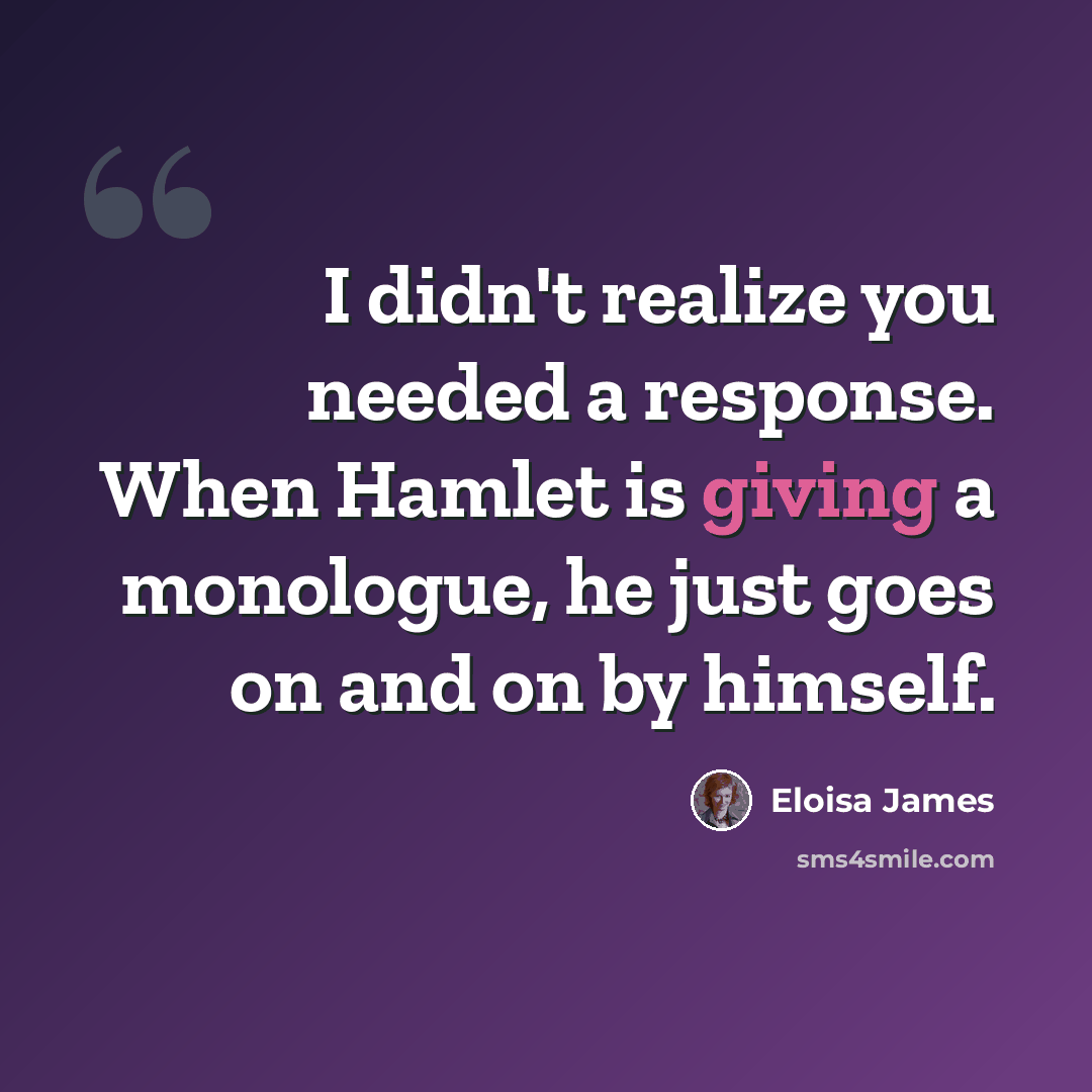“I didn't realize you needed a response. When Hamlet is giving a monologue, he just goes on and on by himself.” quote by Eloisa James