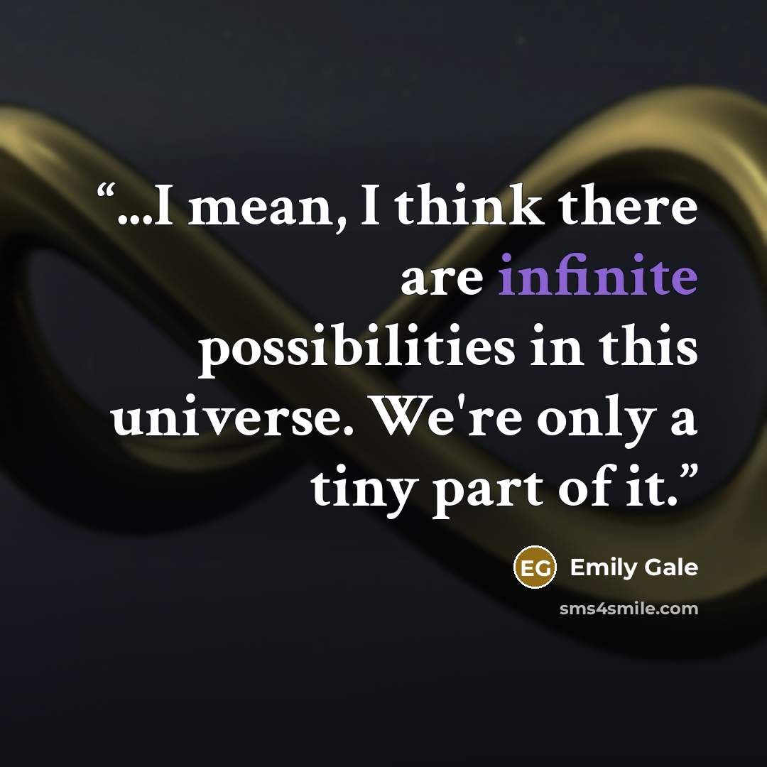 “...I mean, I think there are infinite possibilities in this universe. We're only a tiny part of it.” quote by Emily Gale