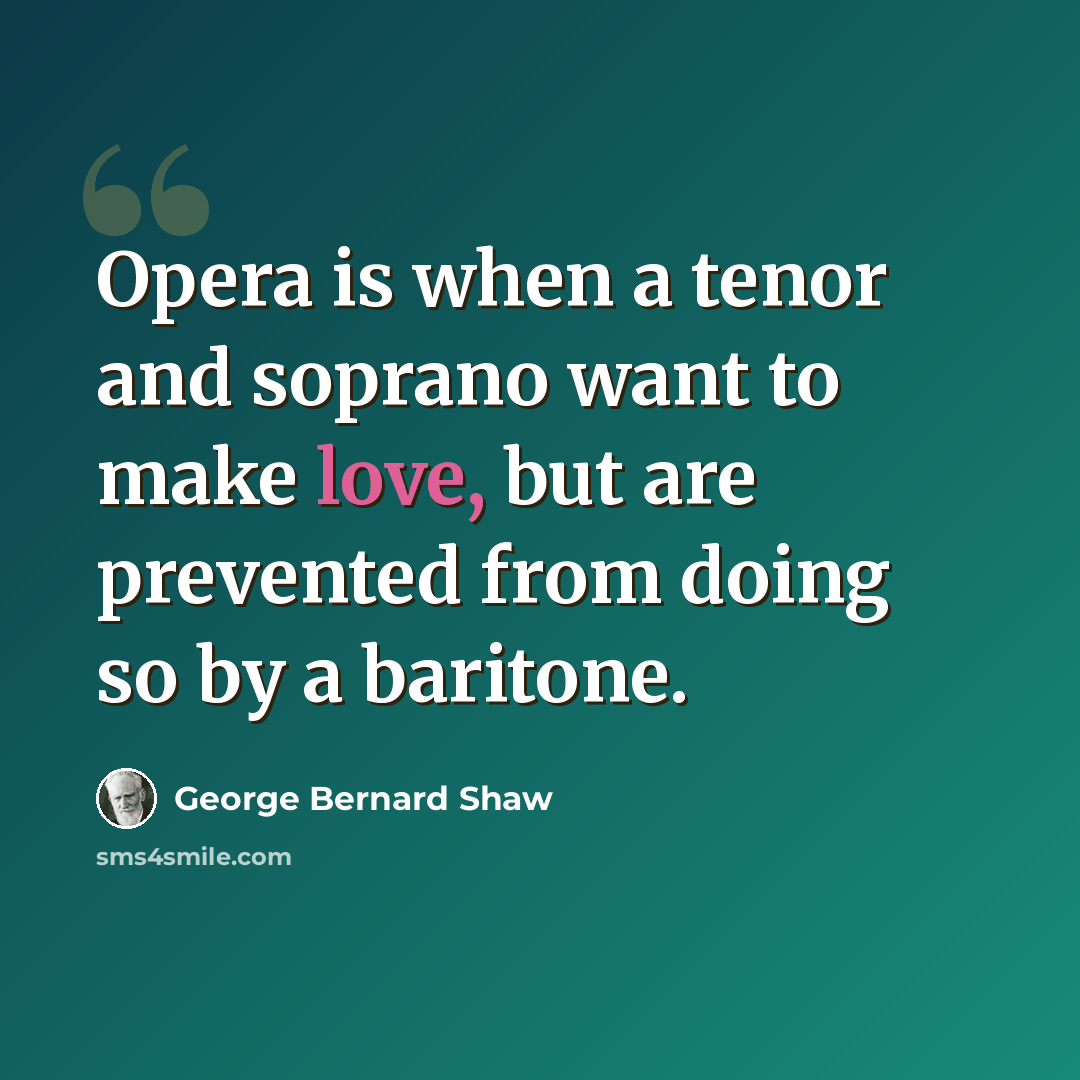 “Opera is when a tenor and soprano want to make love, but are prevented from doing so by a baritone.” quote by George Bernard Shaw