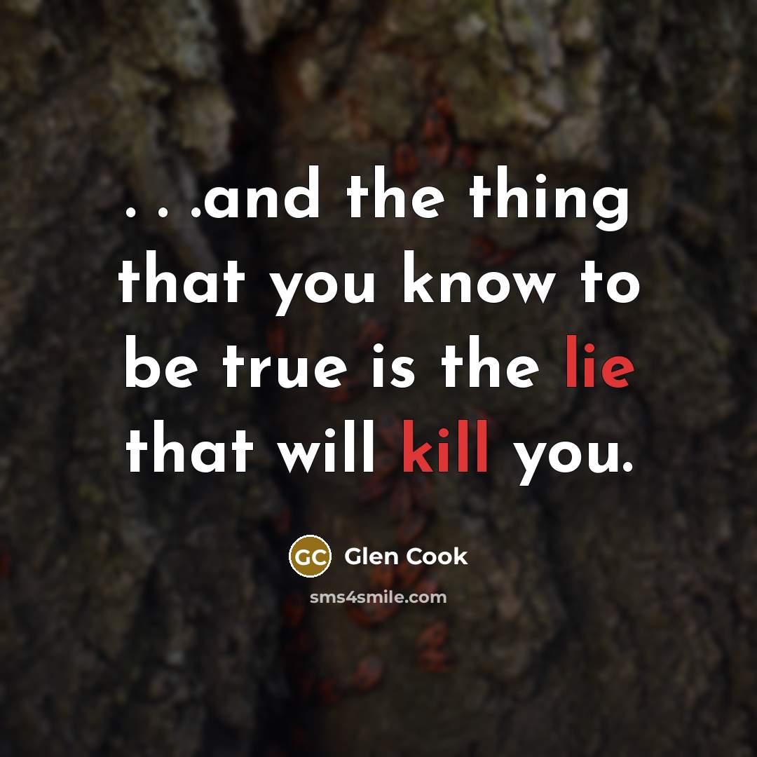 “. . .and the thing that you know to be true is the lie that will kill you.” quote by Glen Cook