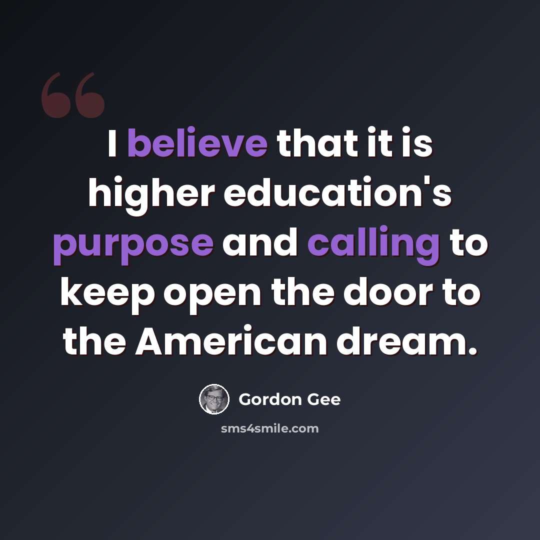 “I believe that it is higher education's purpose and calling to keep open the door to the American dream.” quote by Gordon Gee