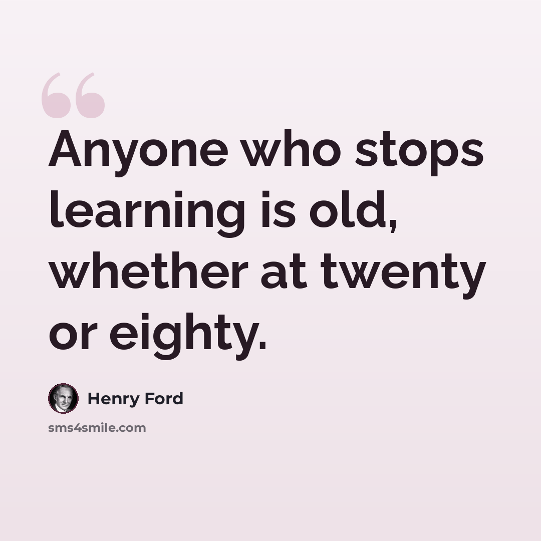 “Anyone who stops learning is old, whether at twenty or eighty.” quote by Henry Ford