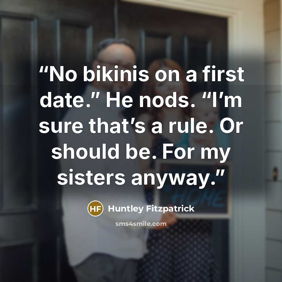 “No bikinis on a first date.” He nods. “I’m sure that’s a rule. Or should be. For my sisters anyway.” quote by Huntley Fitzpatrick